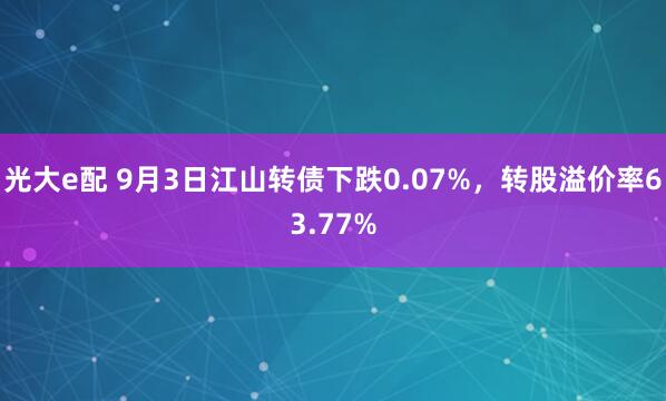 光大e配 9月3日江山转债下跌0.07%，转股溢价率63.77%