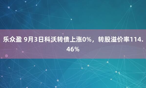 乐众盈 9月3日科沃转债上涨0%，转股溢价率114.46%