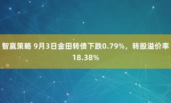 智赢策略 9月3日金田转债下跌0.79%，转股溢价率18.38%