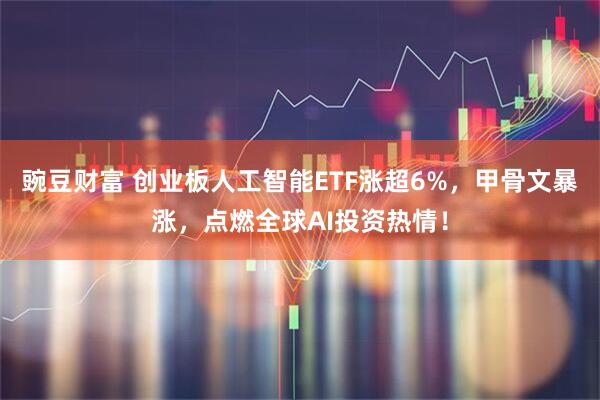 豌豆财富 创业板人工智能ETF涨超6%，甲骨文暴涨，点燃全球AI投资热情！