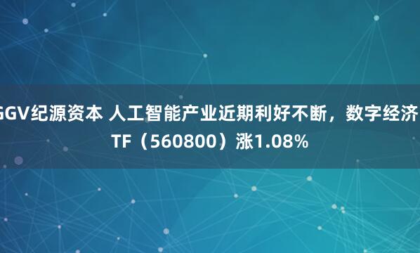 GGV纪源资本 人工智能产业近期利好不断，数字经济ETF（560800）涨1.08%