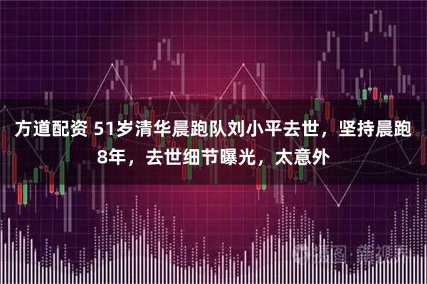 方道配资 51岁清华晨跑队刘小平去世，坚持晨跑8年，去世细节曝光，太意外