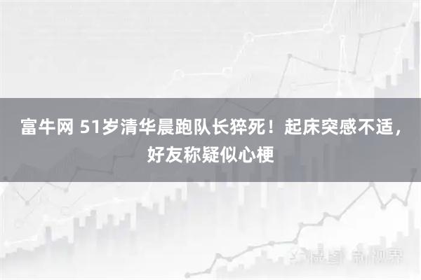富牛网 51岁清华晨跑队长猝死！起床突感不适，好友称疑似心梗