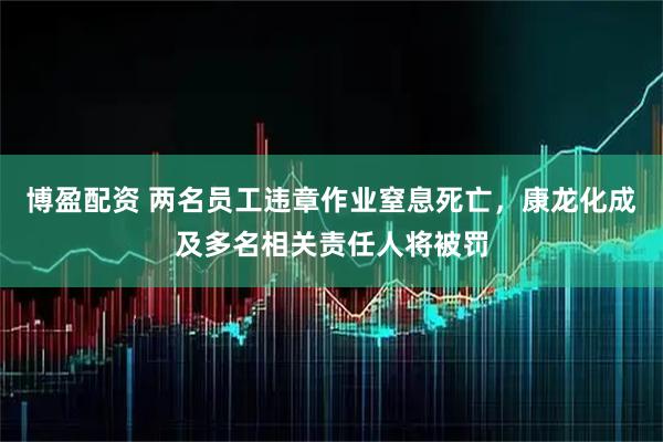 博盈配资 两名员工违章作业窒息死亡，康龙化成及多名相关责任人将被罚