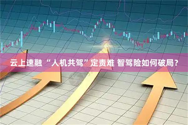 云上速融 “人机共驾”定责难 智驾险如何破局？
