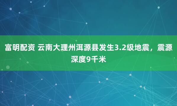 富明配资 云南大理州洱源县发生3.2级地震，震源深度9千米