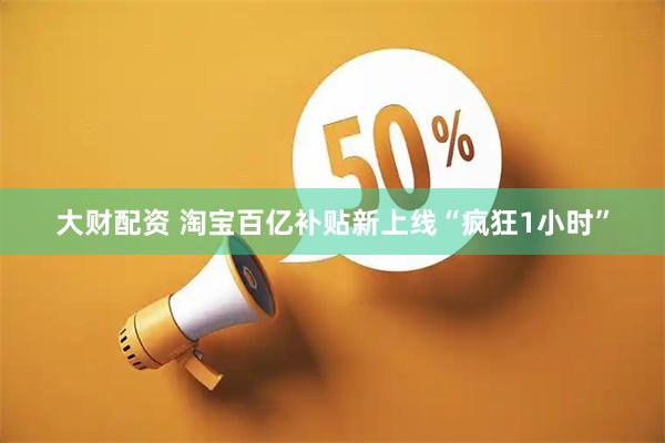 大财配资 淘宝百亿补贴新上线“疯狂1小时”