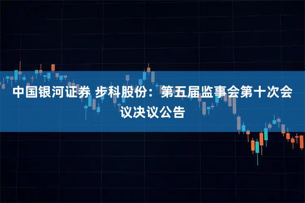中国银河证券 步科股份：第五届监事会第十次会议决议公告