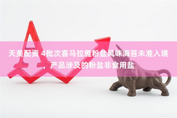 天美配资 4批次喜马拉雅粉盐风味海苔未准入境，产品涉及的粉盐非食用盐