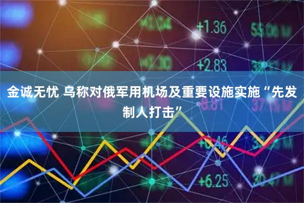 金诚无忧 乌称对俄军用机场及重要设施实施“先发制人打击”