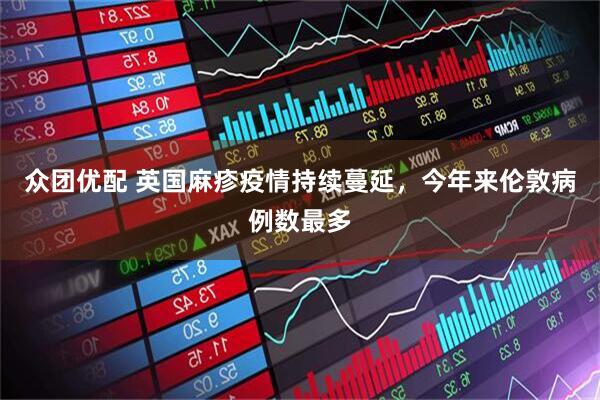 众团优配 英国麻疹疫情持续蔓延，今年来伦敦病例数最多
