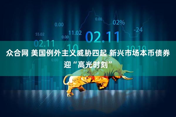 众合网 美国例外主义威胁四起 新兴市场本币债券迎“高光时刻”