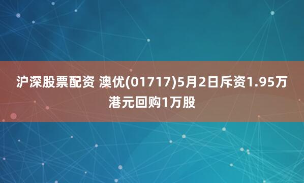 沪深股票配资 澳优(01717)5月2日斥资1.95万港元回购1万股