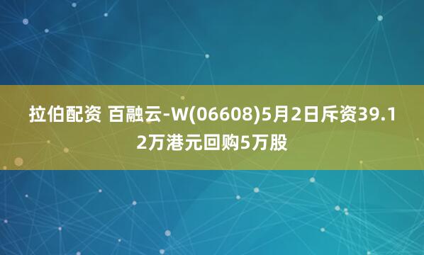 拉伯配资 百融云-W(06608)5月2日斥资39.12万港元回购5万股