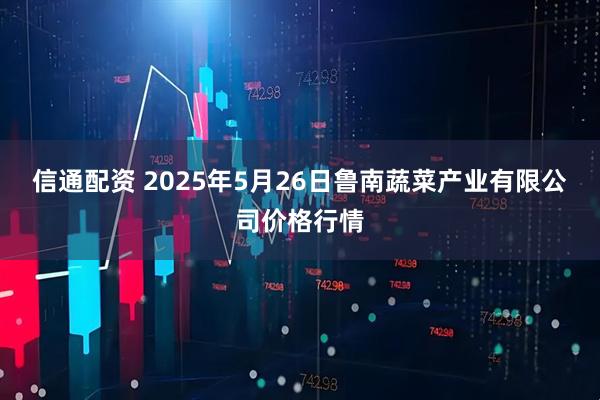 信通配资 2025年5月26日鲁南蔬菜产业有限公司价格行情
