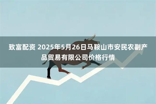 致富配资 2025年5月26日马鞍山市安民农副产品贸易有限公司价格行情