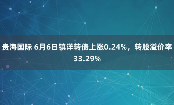 贵海国际 6月6日镇洋转债上涨0.24%，转股溢价率33.29%