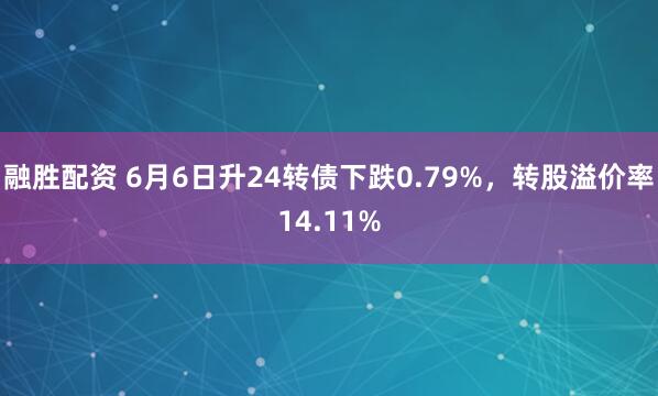 融胜配资 6月6日升24转债下跌0.79%，转股溢价率14.11%