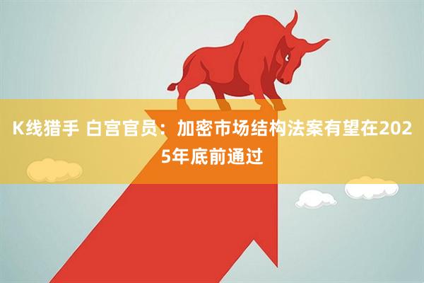 K线猎手 白宫官员：加密市场结构法案有望在2025年底前通过