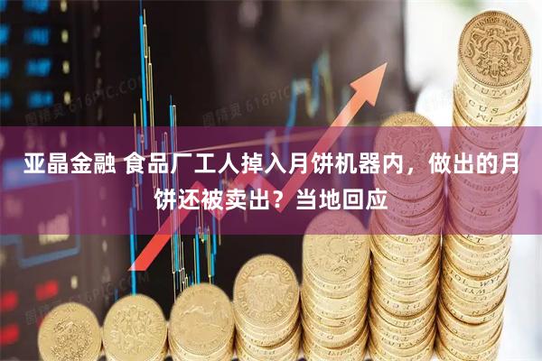 亚晶金融 食品厂工人掉入月饼机器内，做出的月饼还被卖出？当地回应