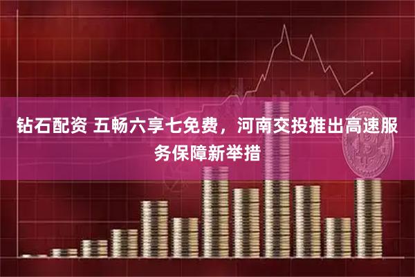 钻石配资 五畅六享七免费，河南交投推出高速服务保障新举措