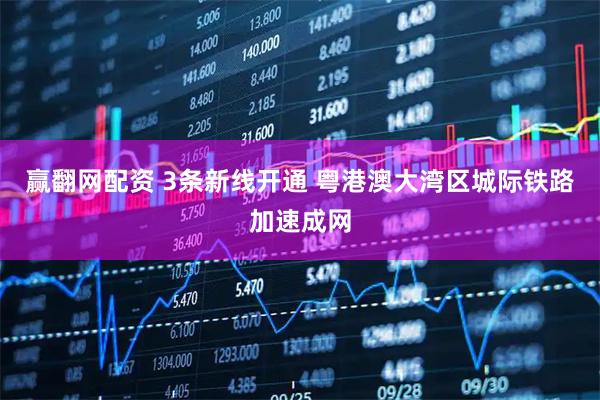 赢翻网配资 3条新线开通 粤港澳大湾区城际铁路加速成网