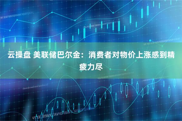 云操盘 美联储巴尔金：消费者对物价上涨感到精疲力尽
