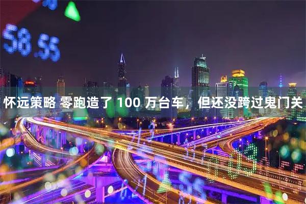 怀远策略 零跑造了 100 万台车，但还没跨过鬼门关