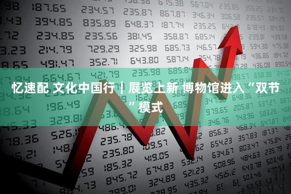 忆速配 文化中国行｜展览上新 博物馆进入“双节”模式
