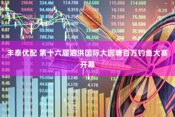 丰泰优配 第十六届泗洪国际大圆塘百万钓鱼大赛开幕