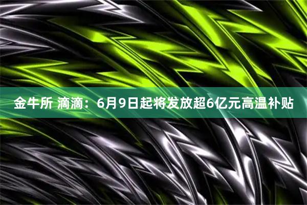 金牛所 滴滴：6月9日起将发放超6亿元高温补贴