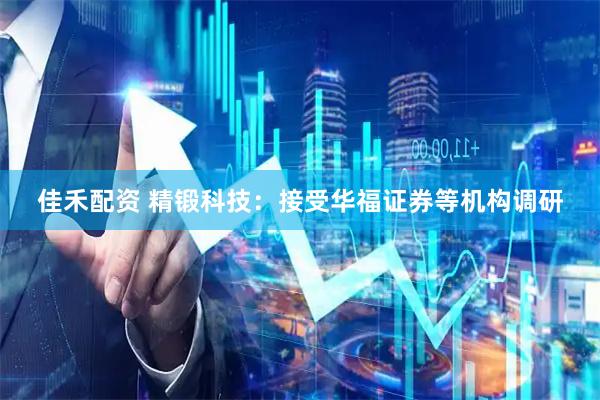 佳禾配资 精锻科技：接受华福证券等机构调研