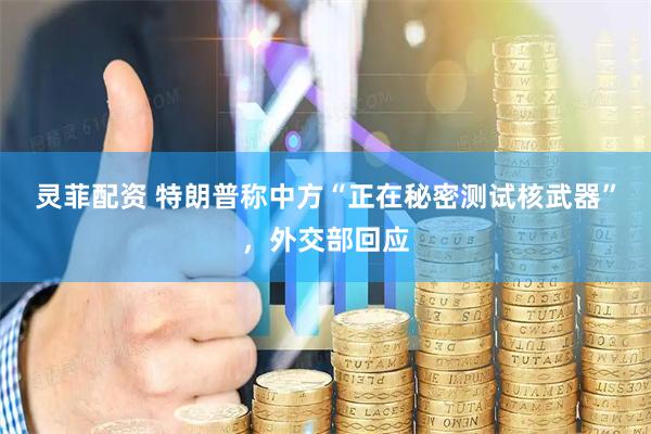 灵菲配资 特朗普称中方“正在秘密测试核武器”，外交部回应