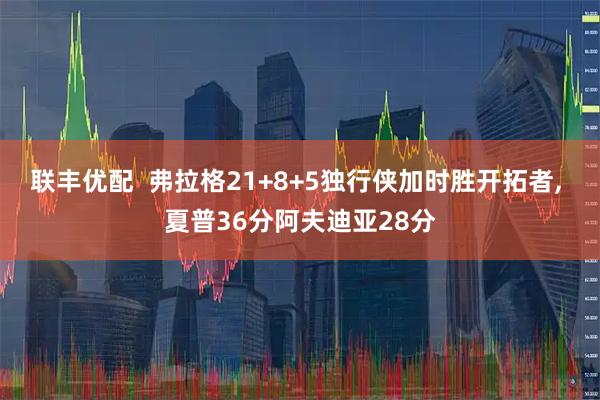 联丰优配  弗拉格21+8+5独行侠加时胜开拓者, 夏普36分阿夫迪亚28分