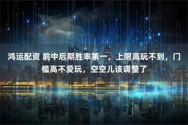 鸿运配资 前中后期胜率第一，上限高玩不到，门槛高不爱玩，空空儿该调整了