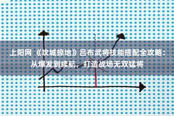 上阳网 《攻城掠地》吕布武将技能搭配全攻略：从爆发到续航，打造战场无双猛将