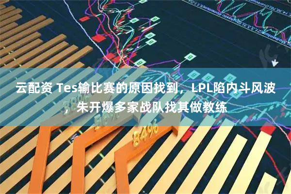 云配资 Tes输比赛的原因找到，LPL陷内斗风波，朱开爆多家战队找其做教练