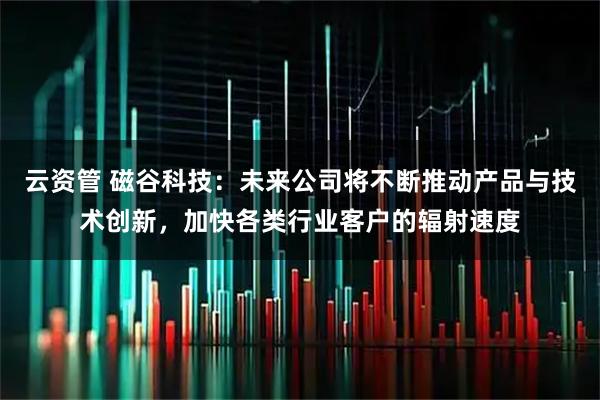 云资管 磁谷科技：未来公司将不断推动产品与技术创新，加快各类行业客户的辐射速度