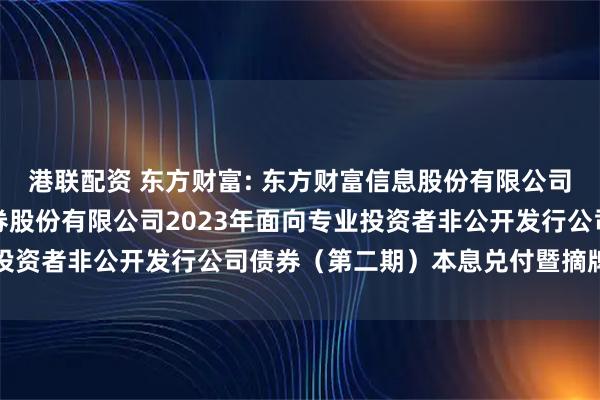 港联配资 东方财富: 东方财富信息股份有限公司关于子公司东方财富证券股份有限公司2023年面向专业投资者非公开发行公司债券（第二期）本息兑付暨摘牌的公告