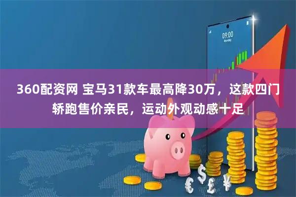 360配资网 宝马31款车最高降30万，这款四门轿跑售价亲民，运动外观动感十足