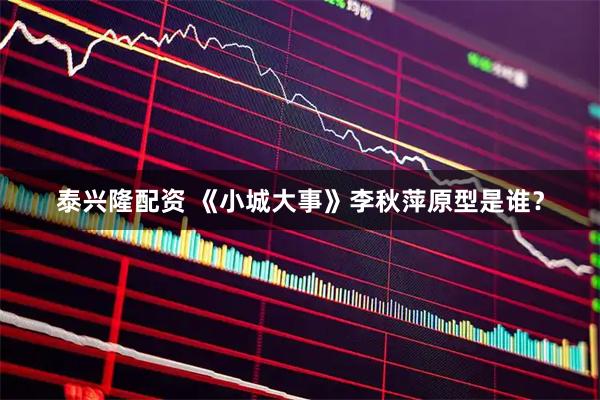 泰兴隆配资 《小城大事》李秋萍原型是谁？