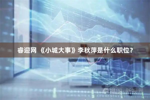 睿迎网 《小城大事》李秋萍是什么职位？