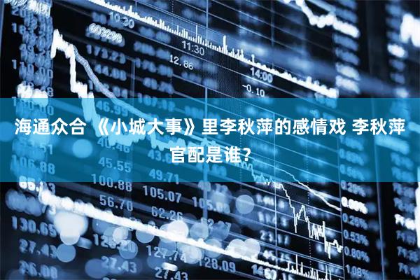 海通众合 《小城大事》里李秋萍的感情戏 李秋萍官配是谁？