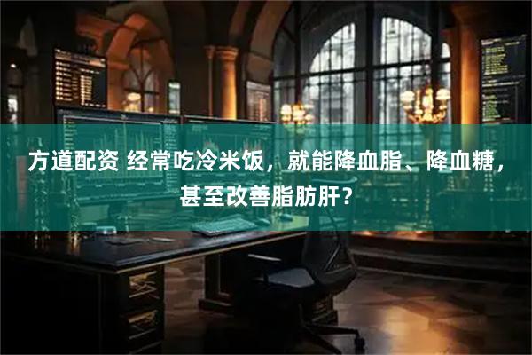 方道配资 经常吃冷米饭，就能降血脂、降血糖，甚至改善脂肪肝？