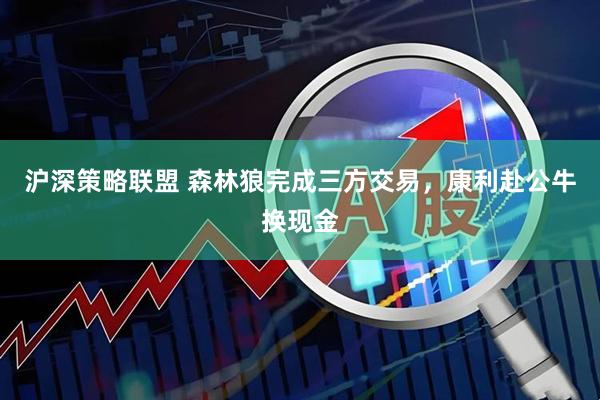 沪深策略联盟 森林狼完成三方交易，康利赴公牛换现金