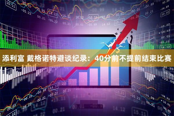 添利富 戴格诺特避谈纪录：40分前不提前结束比赛