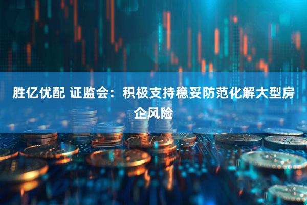 胜亿优配 证监会：积极支持稳妥防范化解大型房企风险