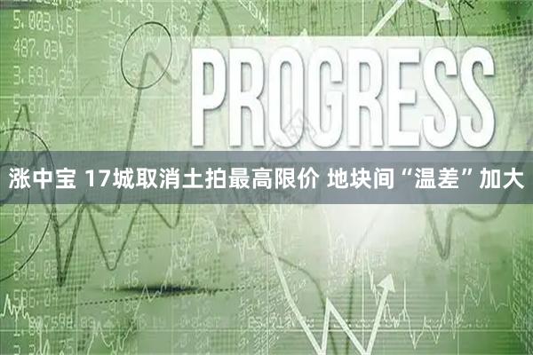 涨中宝 17城取消土拍最高限价 地块间“温差”加大