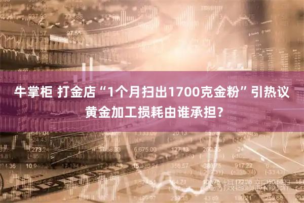 牛掌柜 打金店“1个月扫出1700克金粉”引热议 黄金加工损耗由谁承担？