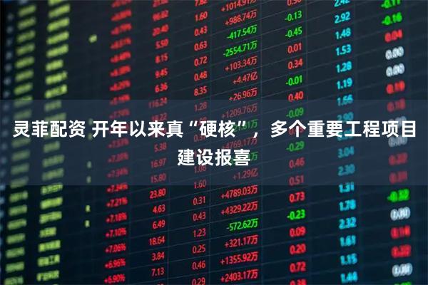 灵菲配资 开年以来真“硬核”，多个重要工程项目建设报喜
